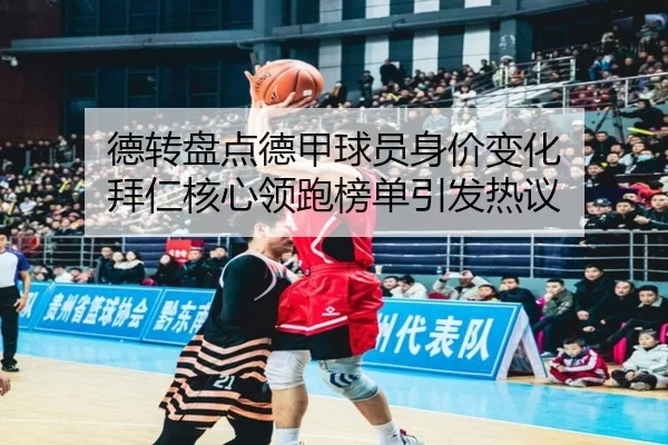 德转盘点德甲球员身价变化 拜仁核心领跑榜单引发热议