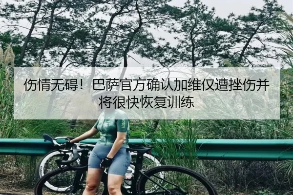 伤情无碍！巴萨官方确认加维仅遭挫伤并将很快恢复训练