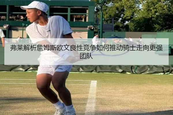 弗莱解析詹姆斯欧文良性竞争如何推动骑士走向更强团队